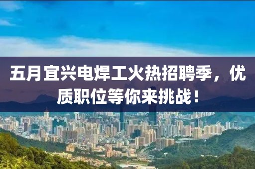 五月宜兴电焊工火热招聘季，优质职位等你来挑战！
