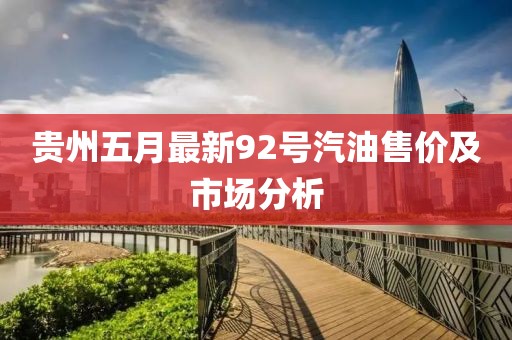 贵州五月最新92号汽油售价及市场分析