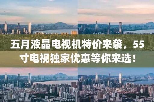 五月液晶电视机特价来袭，55寸电视独家优惠等你来选！