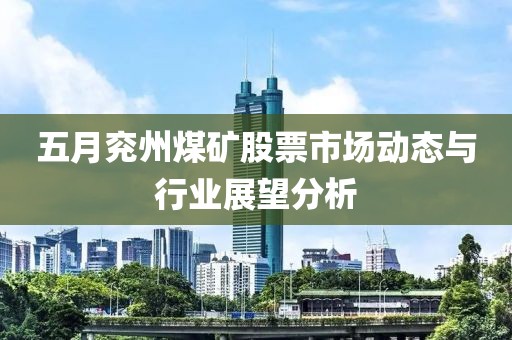 五月兖州煤矿股票市场动态与行业展望分析