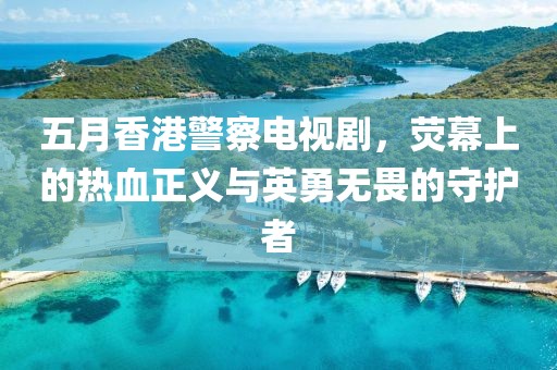 五月香港警察电视剧，荧幕上的热血正义与英勇无畏的守护者