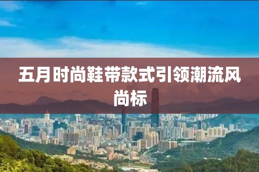 五月时尚鞋带款式引领潮流风尚标