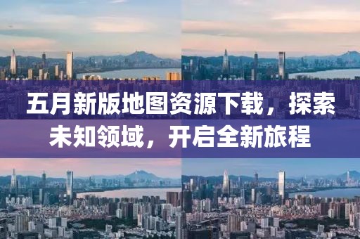 五月新版地图资源下载，探索未知领域，开启全新旅程