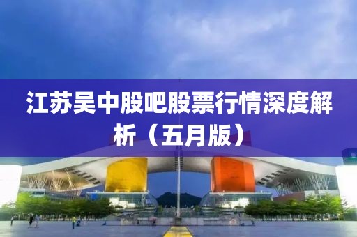 江苏吴中股吧股票行情深度解析（五月版）