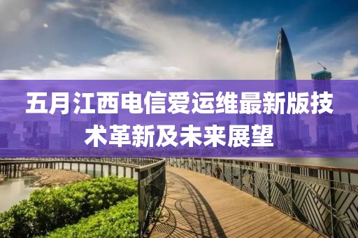 五月江西电信爱运维最新版技术革新及未来展望