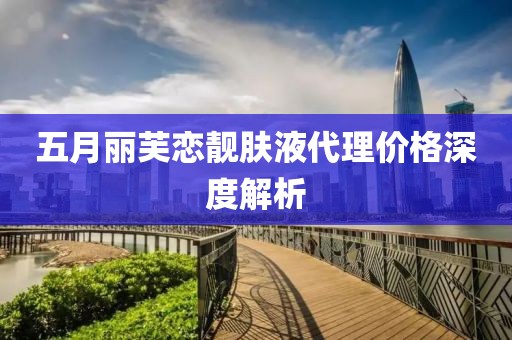 五月丽芙恋靓肤液代理价格深度解析