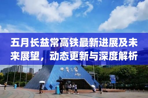 五月长益常高铁最新进展及未来展望，动态更新与深度解析