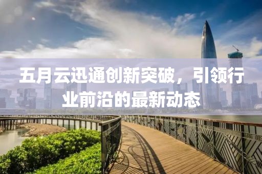 五月云迅通创新突破，引领行业前沿的最新动态