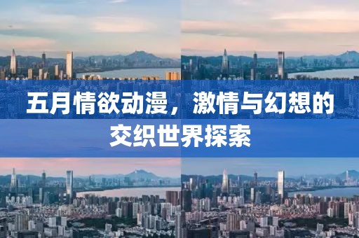 五月情欲动漫，激情与幻想的交织世界探索