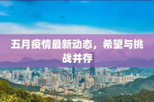 五月疫情最新动态，希望与挑战并存