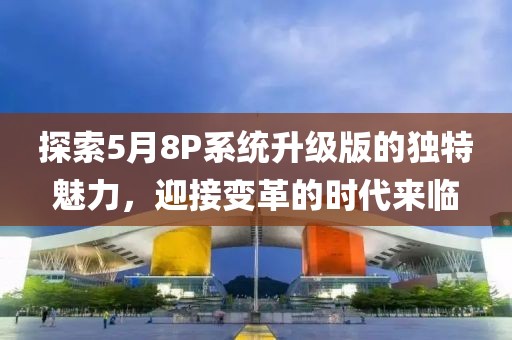 探索5月8P系统升级版的独特魅力，迎接变革的时代来临