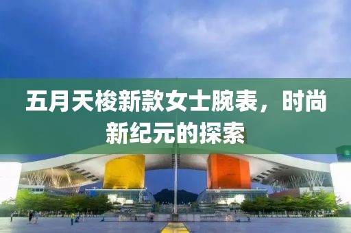 五月天梭新款女士腕表，时尚新纪元的探索