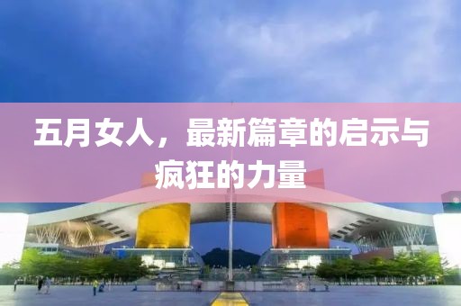 五月女人，最新篇章的启示与疯狂的力量