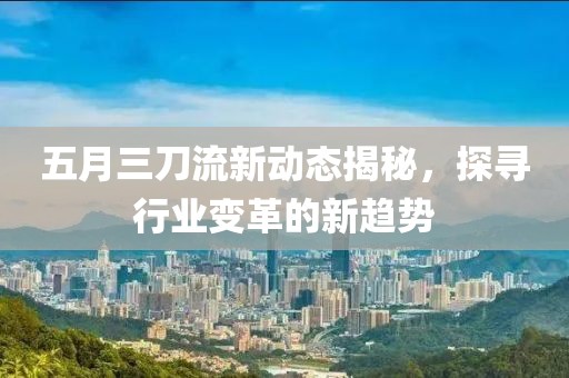 五月三刀流新动态揭秘，探寻行业变革的新趋势