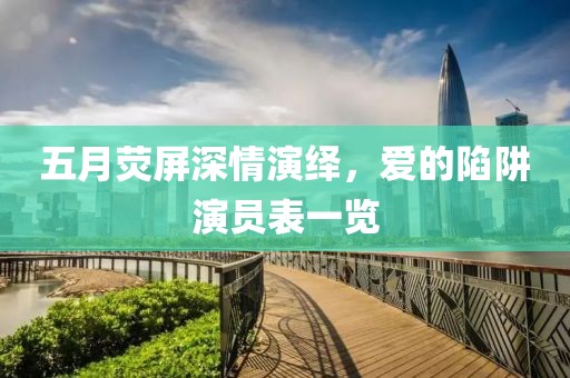 五月荧屏深情演绎，爱的陷阱演员表一览