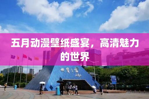 五月动漫壁纸盛宴，高清魅力的世界