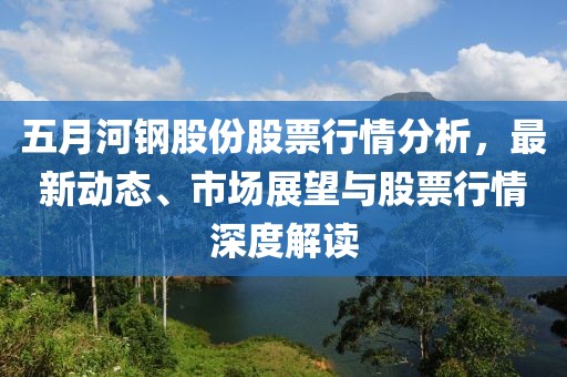 五月河钢股份股票行情分析，最新动态、市场展望与股票行情深度解读