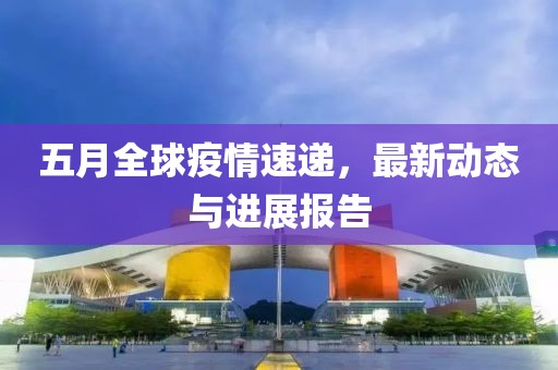 五月全球疫情速递，最新动态与进展报告