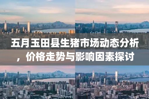 五月玉田县生猪市场动态分析，价格走势与影响因素探讨
