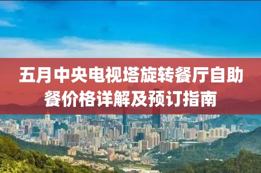五月中央电视塔旋转餐厅自助餐价格详解及预订指南