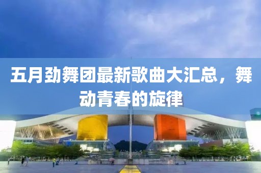 五月劲舞团最新歌曲大汇总，舞动青春的旋律