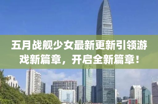 五月战舰少女最新更新引领游戏新篇章，开启全新篇章！