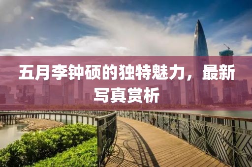 五月李钟硕的独特魅力，最新写真赏析