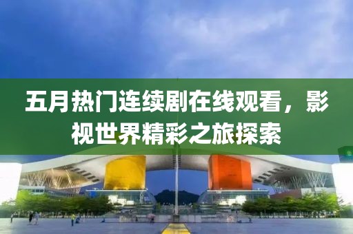 五月热门连续剧在线观看，影视世界精彩之旅探索