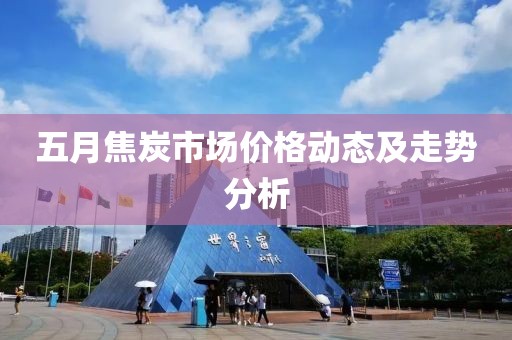 五月焦炭市场价格动态及走势分析