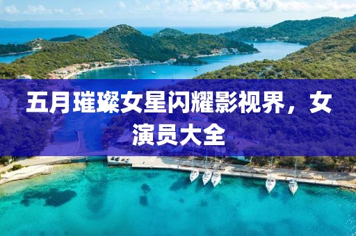 五月璀璨女星闪耀影视界，女演员大全