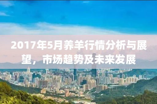 2017年5月养羊行情分析与展望，市场趋势及未来发展