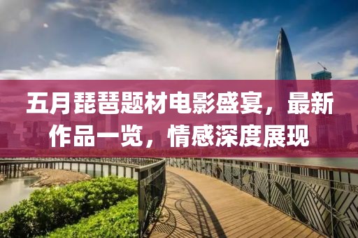 五月琵琶题材电影盛宴，最新作品一览，情感深度展现
