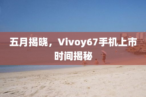 五月揭晓，Vivoy67手机上市时间揭秘