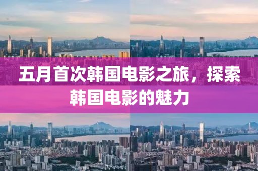 五月首次韩国电影之旅，探索韩国电影的魅力