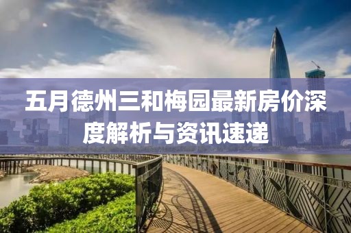 五月德州三和梅园最新房价深度解析与资讯速递