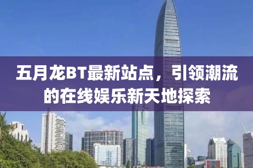 五月龙BT最新站点，引领潮流的在线娱乐新天地探索