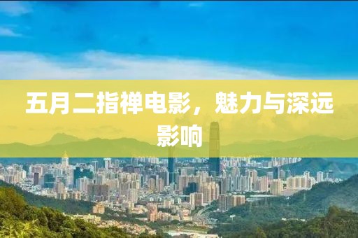 五月二指禅电影，魅力与深远影响