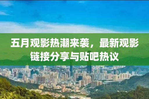 五月观影热潮来袭，最新观影链接分享与贴吧热议