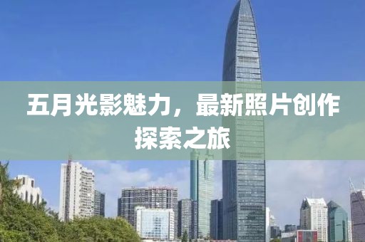 五月光影魅力，最新照片创作探索之旅