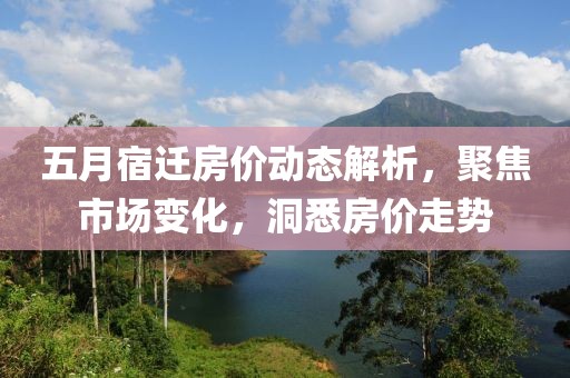 五月宿迁房价动态解析，聚焦市场变化，洞悉房价走势