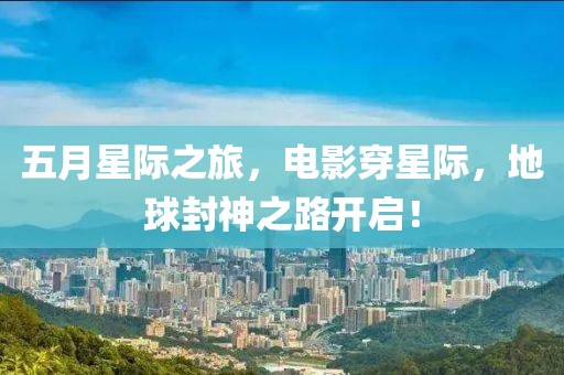 五月星际之旅，电影穿星际，地球封神之路开启！