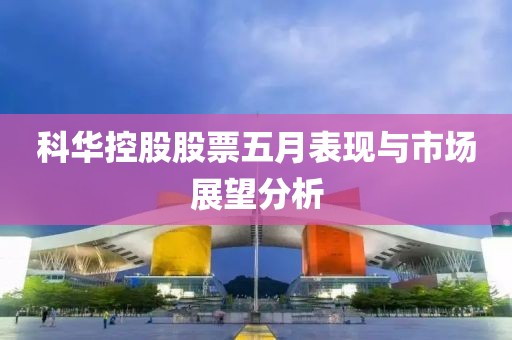科华控股股票五月表现与市场展望分析