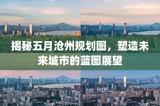 揭秘五月沧州规划图，塑造未来城市的蓝图展望