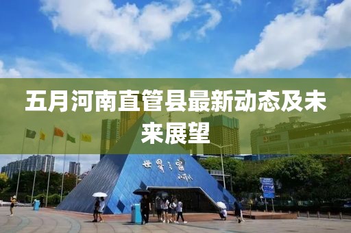 五月河南直管县最新动态及未来展望