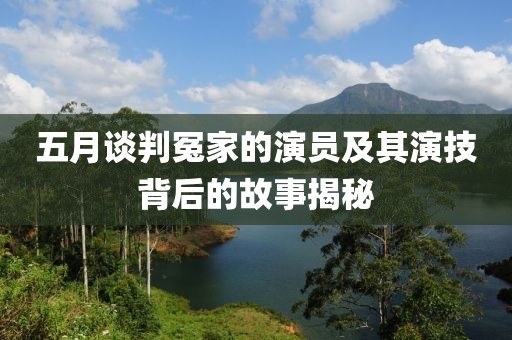 五月谈判冤家的演员及其演技背后的故事揭秘
