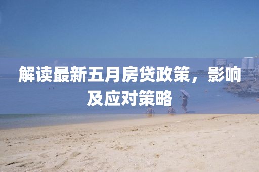 解读最新五月房贷政策，影响及应对策略