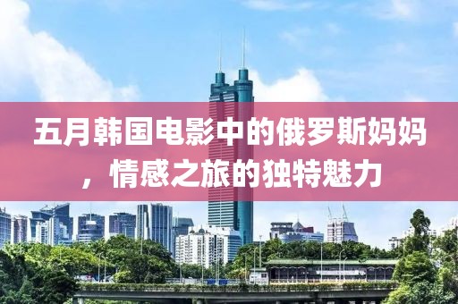 五月韩国电影中的俄罗斯妈妈，情感之旅的独特魅力
