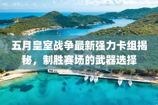五月皇室战争最新强力卡组揭秘，制胜赛场的武器选择