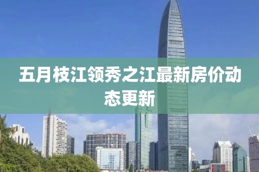 五月枝江领秀之江最新房价动态更新