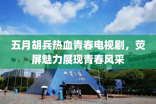 五月胡兵热血青春电视剧，荧屏魅力展现青春风采